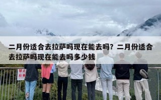 二月份适合去拉萨吗现在能去吗？二月份适合去拉萨吗现在能去吗多少钱