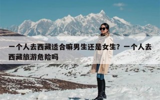 一个人去西藏适合嘛男生还是女生？一个人去西藏旅游危险吗