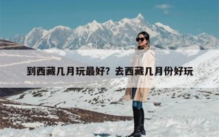 到西藏几月玩最好？去西藏几月份好玩