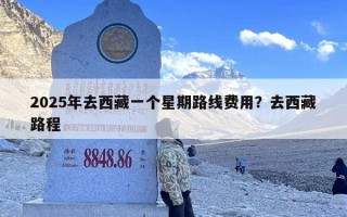 2025年去西藏一个星期路线费用？去西藏路程