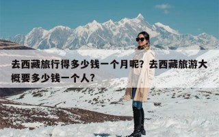 去西藏旅行得多少钱一个月呢？去西藏旅游大概要多少钱一个人?