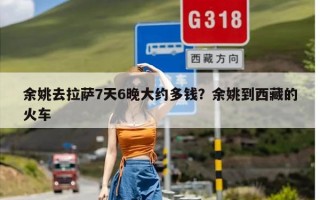 余姚去拉萨7天6晚大约多钱？余姚到西藏的火车