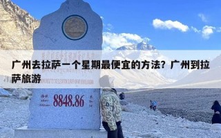 广州去拉萨一个星期最便宜的方法？广州到拉萨旅游
