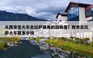 从西安坐火车去拉萨最美的路线是？西安去拉萨火车票多少钱