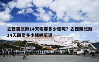 去西藏旅游14天需要多少钱呢？去西藏旅游14天需要多少钱呢英语