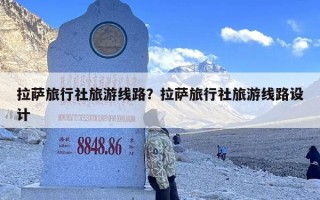 拉萨旅行社旅游线路？拉萨旅行社旅游线路设计