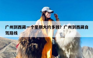 广州到西藏一个星期大约多钱？广州到西藏自驾路线