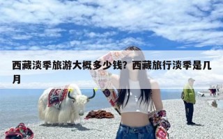 西藏淡季旅游大概多少钱？西藏旅行淡季是几月