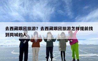 去西藏跟团旅游？去西藏跟团旅游怎样提前找到同城的人
