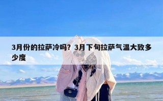 3月份的拉萨冷吗？3月下旬拉萨气温大致多少度