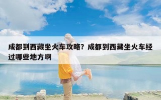 成都到西藏坐火车攻略？成都到西藏坐火车经过哪些地方啊