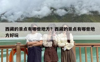 西藏的景点有哪些地方？西藏的景点有哪些地方好玩