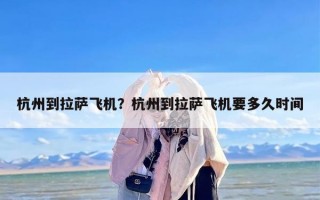杭州到拉萨飞机？杭州到拉萨飞机要多久时间