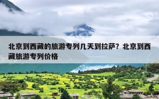 北京到西藏的旅游专列几天到拉萨？北京到西藏旅游专列价格