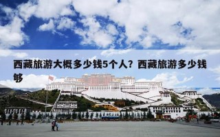 西藏旅游大概多少钱5个人？西藏旅游多少钱够