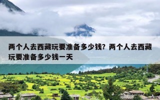 两个人去西藏玩要准备多少钱？两个人去西藏玩要准备多少钱一天