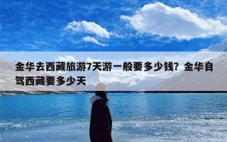 金华去西藏旅游7天游一般要多少钱？金华自驾西藏要多少天