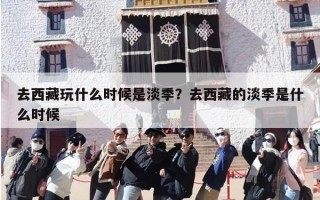 去西藏玩什么时候是淡季？去西藏的淡季是什么时候