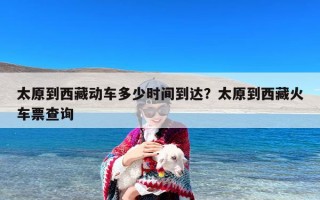 太原到西藏动车多少时间到达？太原到西藏火车票查询