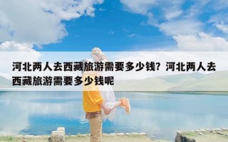 河北两人去西藏旅游需要多少钱？河北两人去西藏旅游需要多少钱呢