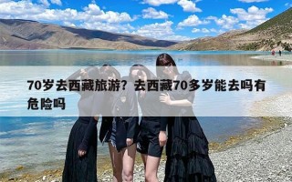 70岁去西藏旅游？去西藏70多岁能去吗有危险吗
