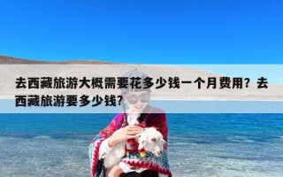 去西藏旅游大概需要花多少钱一个月费用？去西藏旅游要多少钱?