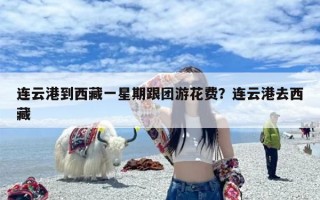 连云港到西藏一星期跟团游花费？连云港去西藏
