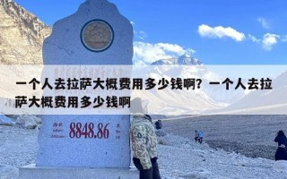 一个人去拉萨大概费用多少钱啊？一个人去拉萨大概费用多少钱啊