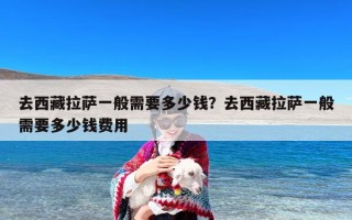 去西藏拉萨一般需要多少钱？去西藏拉萨一般需要多少钱费用
