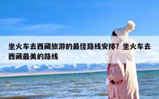 坐火车去西藏旅游的最佳路线安排？坐火车去西藏最美的路线