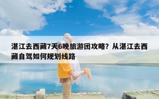 湛江去西藏7天6晚旅游团攻略？从湛江去西藏自驾如何规划线路