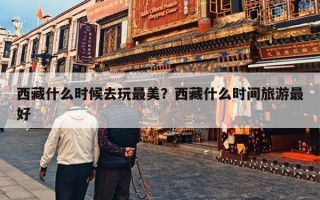 西藏什么时候去玩最美？西藏什么时间旅游最好