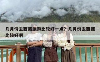几月份去西藏旅游比较好一点？几月份去西藏比较好啊