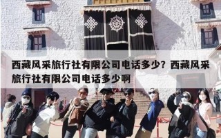 西藏风采旅行社有限公司电话多少？西藏风采旅行社有限公司电话多少啊