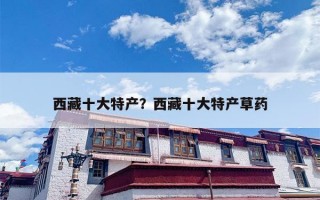 西藏十大特产？西藏十大特产草药