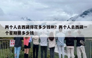 两个人去西藏得花多少钱啊？两个人去西藏一个星期要多少钱