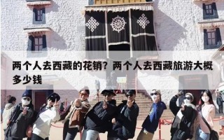 两个人去西藏的花销？两个人去西藏旅游大概多少钱