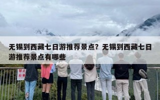 无锡到西藏七日游推荐景点？无锡到西藏七日游推荐景点有哪些