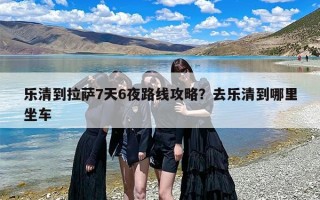 乐清到拉萨7天6夜路线攻略？去乐清到哪里坐车