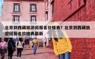 北京到西藏旅游团报名价格表？北京到西藏旅游团报名价格表最新