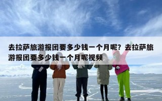 去拉萨旅游报团要多少钱一个月呢？去拉萨旅游报团要多少钱一个月呢视频