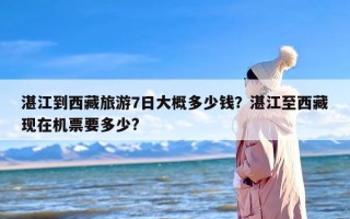 湛江到西藏旅游7日大概多少钱？湛江至西藏现在机票要多少?