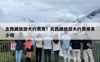 去西藏旅游大约费用？去西藏旅游大约费用多少钱
