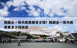 西藏去一周大概需要多少钱？西藏去一周大概需要多少钱旅游