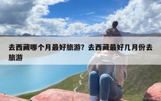 去西藏哪个月最好旅游？去西藏最好几月份去旅游
