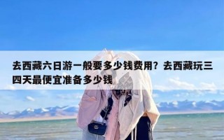 去西藏六日游一般要多少钱费用？去西藏玩三四天最便宜准备多少钱