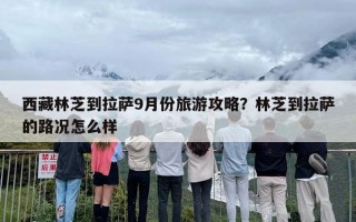 西藏林芝到拉萨9月份旅游攻略？林芝到拉萨的路况怎么样