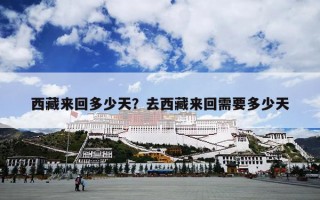 西藏来回多少天？去西藏来回需要多少天