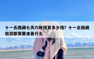 十一去西藏七天六晚预算多少钱？十一去西藏旅游都需要准备什么