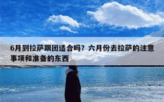 6月到拉萨跟团适合吗？六月份去拉萨的注意事项和准备的东西